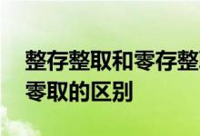 整存整取和零存整取的区别 存本取息和整存零取的区别