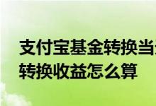 支付宝基金转换当天收益怎么算 支付宝基金转换收益怎么算