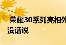  荣耀30系列亮相外观相机参数公布颜值真的没话说 