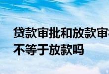 贷款审批和放款审核有何不同 贷款审批通过不等于放款吗