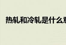 热轧和冷轧是什么意思（最大区别在哪里）