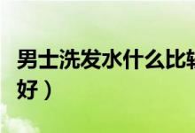 男士洗发水什么比较好（男士洗发水什么牌子好）
