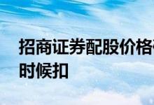 招商证券配股价格确定 招商证券配股钱什么时候扣