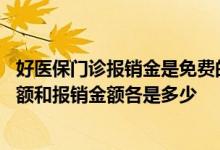 好医保门诊报销金是免费的吗 好医保免费医疗金最高领取金额和报销金额各是多少