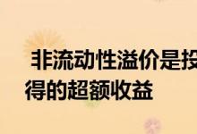  非流动性溢价是投资者在非流动性资产中获得的超额收益 