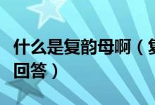 什么是复韵母啊（复韵母有什么麻烦大家快点回答）