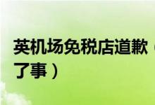 英机场免税店道歉（歧视中国游客绝不能道歉了事）