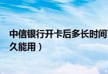 中信银行开卡后多长时间可以用（中信银行信用卡激活后多久能用）