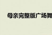 母亲完整版广场舞背面（母亲完整歌词）