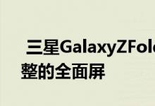  三星GalaxyZFold3或将首发屏下镜头更完整的全面屏 