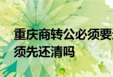 重庆商转公必须要还清贷款吗 重庆商转公必须先还清吗