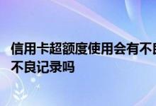 信用卡超额度使用会有不良记录吗吗 信用卡超额度使用会有不良记录吗