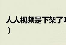 人人视频是下架了吗（为何视频内容都看不了）