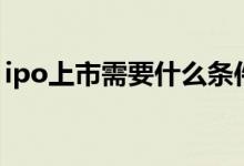 ipo上市需要什么条件 ipo上市需要什么条件 