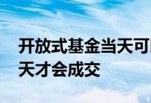 开放式基金当天可以买卖吗 买开放式基金几天才会成交