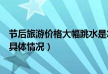 节后旅游价格大幅跳水是怎么回事（节后旅游价格大幅跳水具体情况）