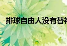 排球自由人没有替补吗（排球自由人规则）