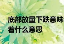 底部放量下跌意味着什么 底部放量下跌意味着什么意思