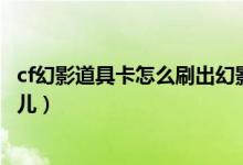 cf幻影道具卡怎么刷出幻影（cf幻影道具卡怎么用?说详细点儿）
