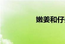  嫩姜和仔姜是一样的吗 