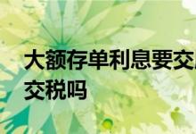 大额存单利息要交所得税吗 大额存单利息要交税吗