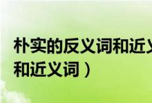 朴实的反义词和近义词是什么（朴实的反义词和近义词）