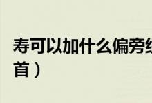 寿可以加什么偏旁组成什么（寿可以加什么部首）