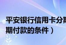 平安银行信用卡分期付款（平安银行信用卡分期付款的条件）