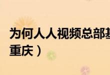为何人人视频总部基地落户重庆（为什么选择重庆）