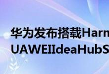 华为发布搭载HarmonyOS的新一代办公宝HUAWEIIdeaHubS2系列