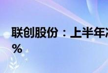 联创股份：上半年净利6.73亿元同比增1326%