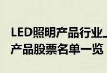 LED照明产品行业上市公司有哪些（LED照明产品股票名单一览）