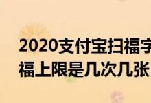 2020支付宝扫福字每天可以扫几次（每日扫福上限是几次几张）