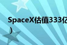SpaceX估值333亿（马斯克身价将迎来暴涨）