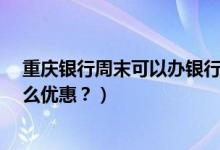 重庆银行周末可以办银行卡吗?（重庆银行信用卡周六有什么优惠？）