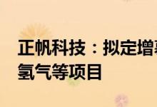 正帆科技：拟定增募资不超2.4亿元用于高纯氢气等项目