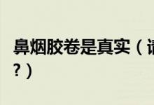 鼻烟胶卷是真实（请问鼻烟胶卷是什么意思啊?）