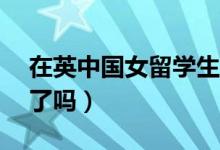 在英中国女留学生失联19天其父发声（找到了吗）