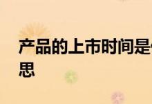产品的上市时间是什么意思 产品上市什么意思 
