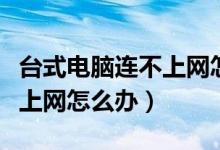 台式电脑连不上网怎么办教程（台式电脑连不上网怎么办）