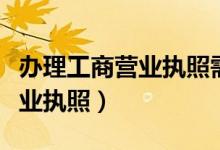 办理工商营业执照需要什么材料（办理工商营业执照）