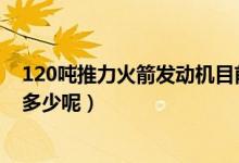 120吨推力火箭发动机目前世界排名第几（总体火箭推力为多少呢）