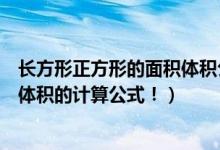 长方形正方形的面积体积公式（请问一下长方形和正方形的体积的计算公式！）
