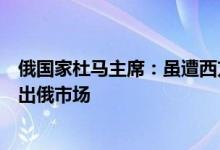 俄国家杜马主席：虽遭西方制裁多数在俄外企和公司并未退出俄市场
