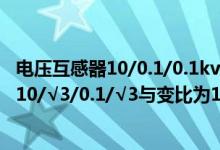 电压互感器10/0.1/0.1kv变比是多少（电压互感器的变比为10/√3/0.1/√3与变比为10/0.1的具体区别是什么）