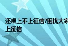 还呗上不上征信?困扰大家的问题终于解决了! 还呗到底上不上征信