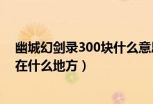 幽城幻剑录300块什么意思（幽城幻剑录300块补丁彩蛋都在什么地方）