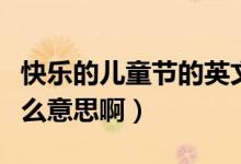快乐的儿童节的英文（儿童节快乐的英文是什么意思啊）
