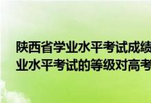 陕西省学业水平考试成绩影响高考录取不?（陕西省高中学业水平考试的等级对高考有何影响）