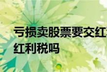 亏损卖股票要交红利税吗吗 亏损卖股票要交红利税吗